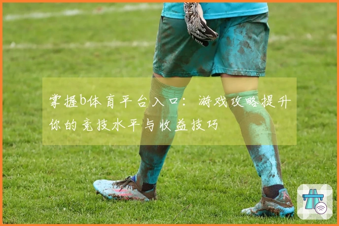 掌握b体育平台入口：游戏攻略提升你的竞技水平与收益技巧