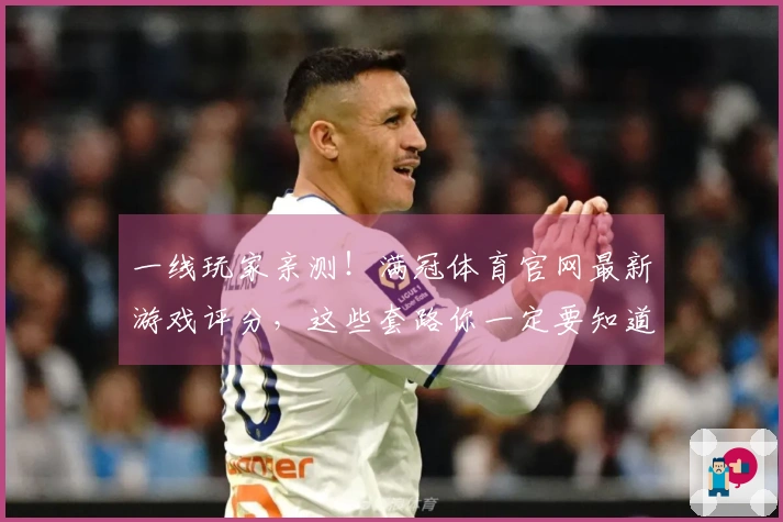 一线玩家亲测！满冠体育官网最新游戏评分，这些套路你一定要知道！