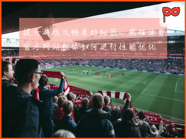 提升游戏流畅度的秘密，熊猫体育官方网站教你如何进行性能优化