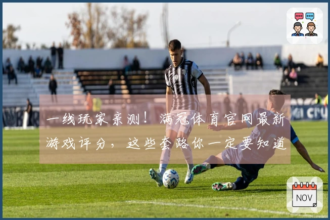 一线玩家亲测！满冠体育官网最新游戏评分，这些套路你一定要知道！