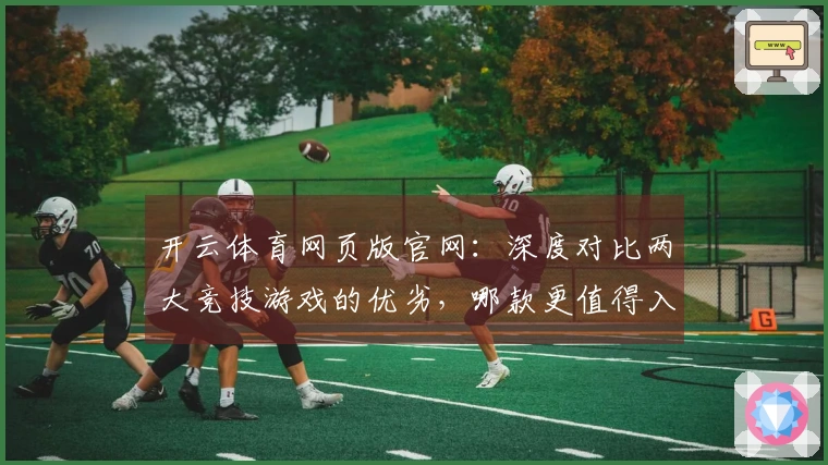 开云体育网页版官网：深度对比两大竞技游戏的优劣，哪款更值得入手？