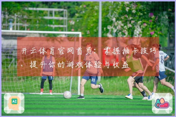 开云体育官网首页：掌握抽卡技巧，提升你的游戏体验与收益