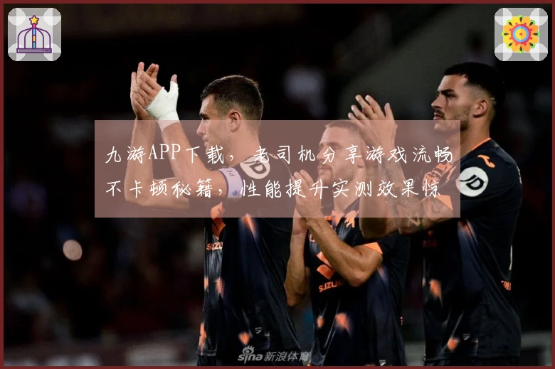 九游APP下载，老司机分享游戏流畅不卡顿秘籍，性能提升实测效果惊人！