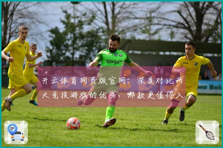 开云体育网页版官网：深度对比两大竞技游戏的优劣，哪款更值得入手？