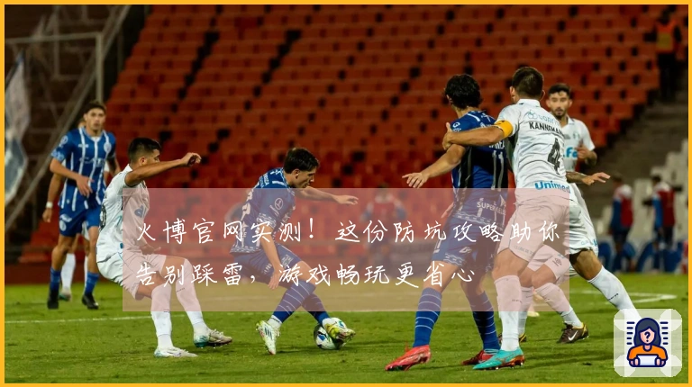 火博官网实测！这份防坑攻略助你告别踩雷，游戏畅玩更省心