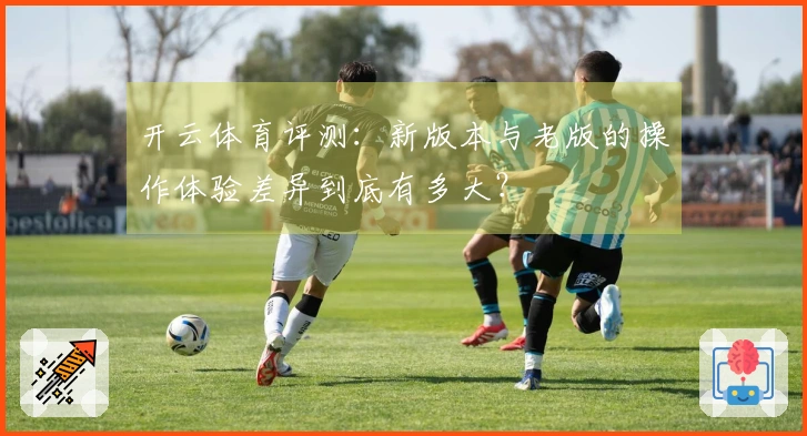 开云体育评测：新版本与老版的操作体验差异到底有多大？