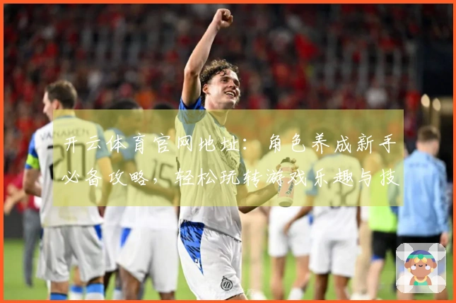 开云体育官网地址：角色养成新手必备攻略，轻松玩转游戏乐趣与技巧！