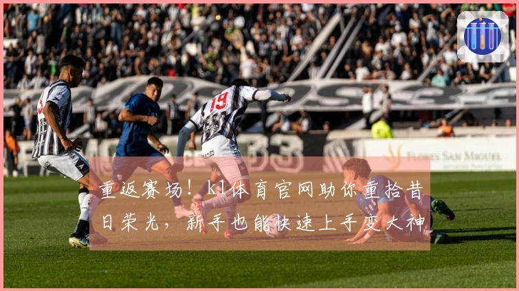 重返赛场！k1体育官网助你重拾昔日荣光，新手也能快速上手变大神