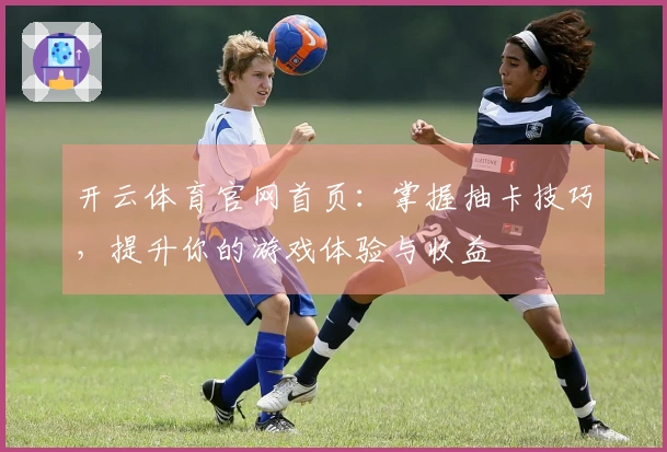 开云体育官网首页：掌握抽卡技巧，提升你的游戏体验与收益
