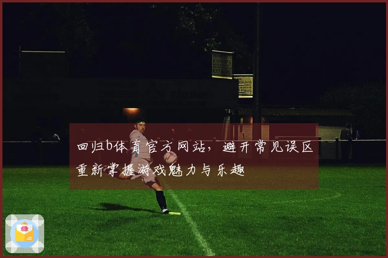 回归b体育官方网站，避开常见误区重新掌握游戏魅力与乐趣