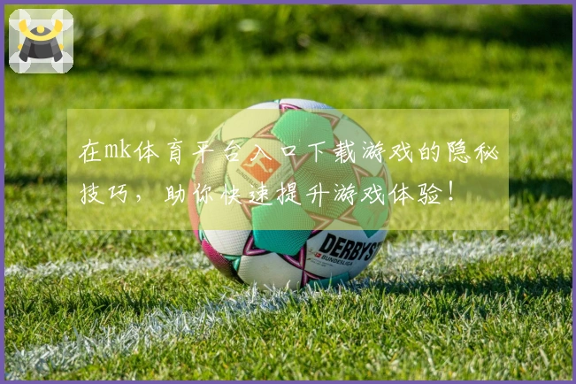 在mk体育平台入口下载游戏的隐秘技巧，助你快速提升游戏体验！