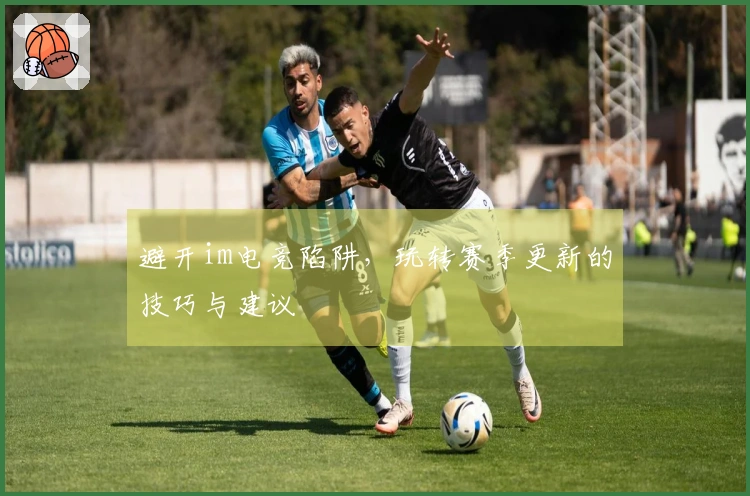 避开im电竞陷阱，玩转赛季更新的技巧与建议