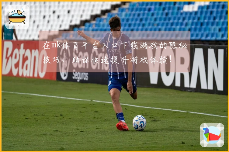 在mk体育平台入口下载游戏的隐秘技巧，助你快速提升游戏体验！