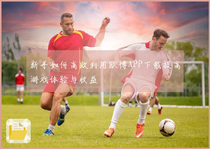新手如何高效利用欧博APP下载提高游戏体验与收益