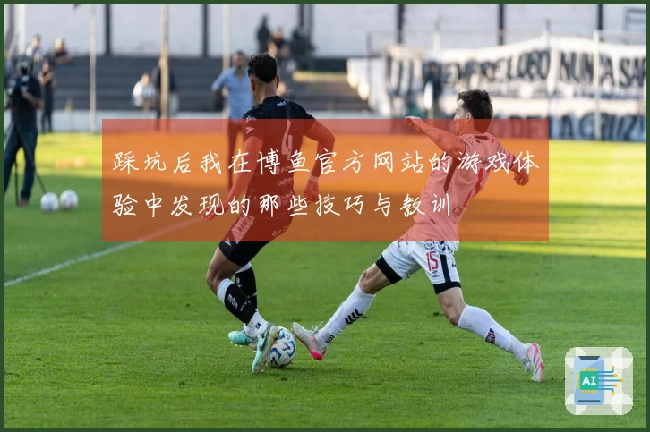 踩坑后我在博鱼官方网站的游戏体验中发现的那些技巧与教训
