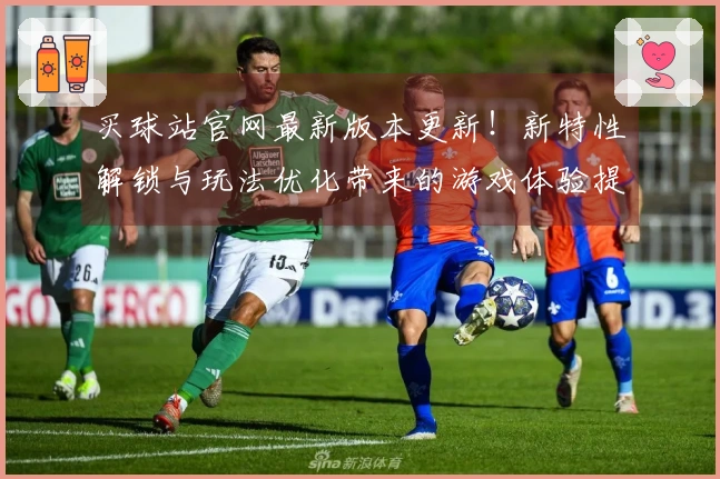 买球站官网最新版本更新！新特性解锁与玩法优化带来的游戏体验提升