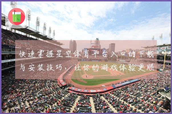 快速掌握星空体育平台入口的下载与安装技巧，让你的游戏体验更顺畅