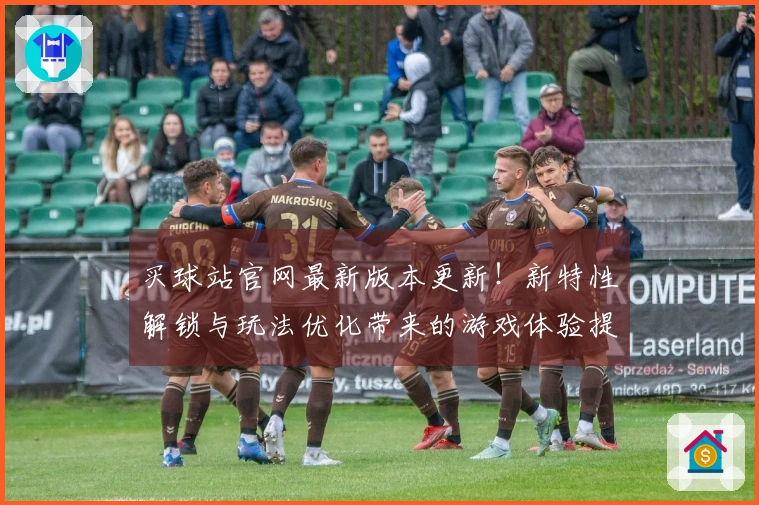 买球站官网最新版本更新！新特性解锁与玩法优化带来的游戏体验提升