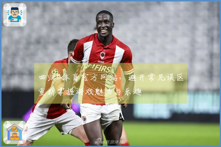 回归b体育官方网站，避开常见误区重新掌握游戏魅力与乐趣