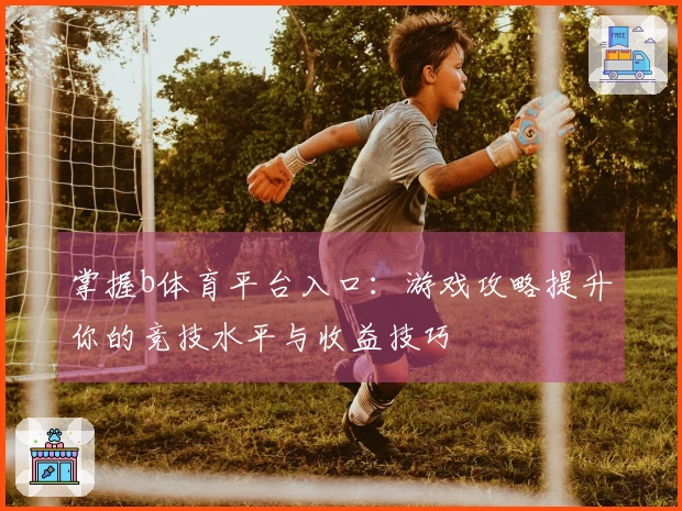 掌握b体育平台入口：游戏攻略提升你的竞技水平与收益技巧