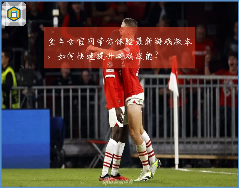 金年会官网带你体验最新游戏版本，如何快速提升游戏技能？